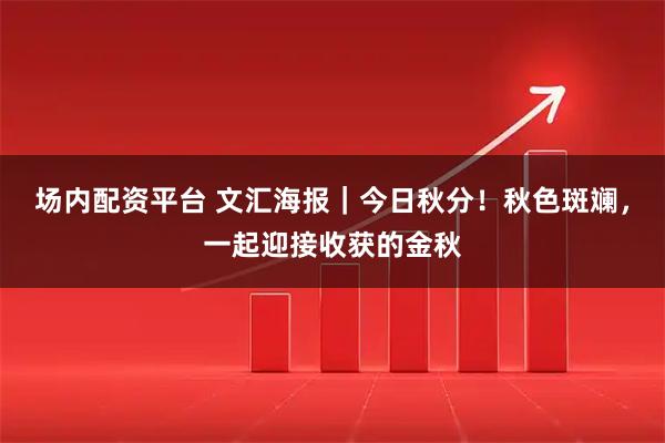 场内配资平台 文汇海报｜今日秋分！秋色斑斓，一起迎接收获的金秋