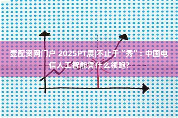 壹配资网门户 2025PT展|不止于“秀”: 中国电信人工智能凭什么领跑?