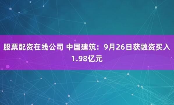 股票配资在线公司 中国建筑：9月26日获融资买入1.98亿元