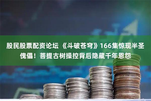 股民股票配资论坛 《斗破苍穹》166集惊现半圣傀儡！菩提古树操控背后隐藏千年恩怨