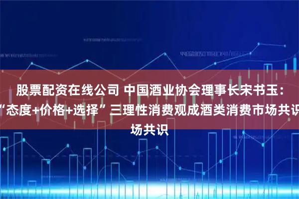 股票配资在线公司 中国酒业协会理事长宋书玉：“态度+价格+选择”三理性消费观成酒类消费市场共识