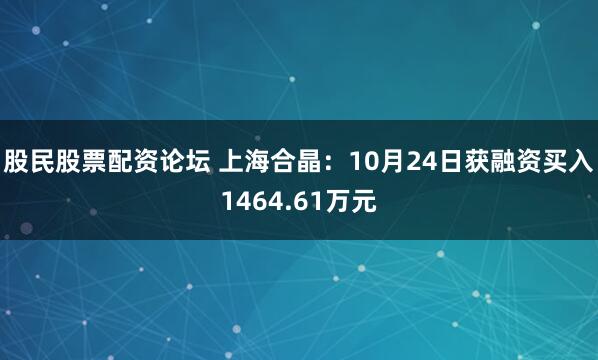 股民股票配资论坛 上海合晶:10月24日获融资买入1464.61万元