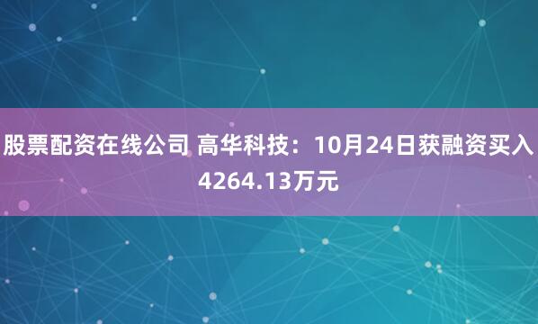 股票配资在线公司 高华科技:10月24日获融资买入4264.13万元