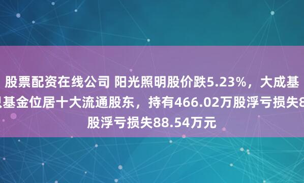 股票配资在线公司 阳光照明股价跌5.23%，大成基金旗下1只基金位居十大流通股东，持有466.02万股浮亏损失88.54万元