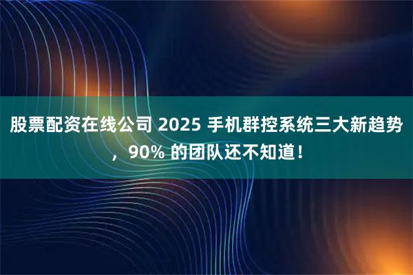 股票配资在线公司 2025 手机群控系统三大新趋势，90% 的团队还不知道！