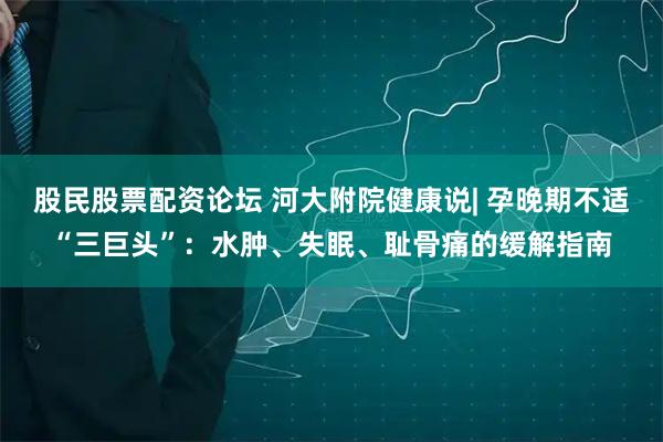 股民股票配资论坛 河大附院健康说| 孕晚期不适“三巨头”：水肿、失眠、耻骨痛的缓解指南