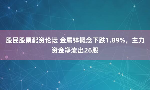 股民股票配资论坛 金属锌概念下跌1.89%，主力资金净流出26股