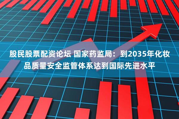 股民股票配资论坛 国家药监局：到2035年化妆品质量安全监管体系达到国际先进水平