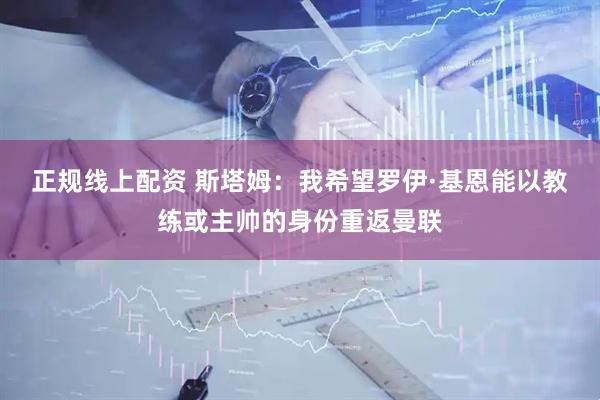 正规线上配资 斯塔姆：我希望罗伊·基恩能以教练或主帅的身份重返曼联