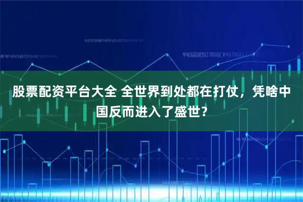 股票配资平台大全 全世界到处都在打仗，凭啥中国反而进入了盛世？