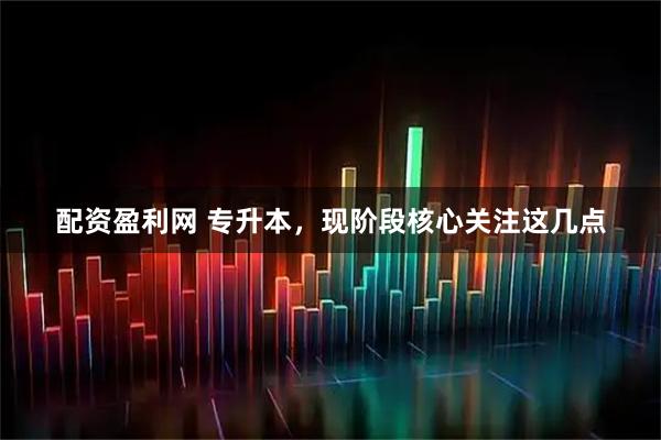 配资盈利网 专升本，现阶段核心关注这几点