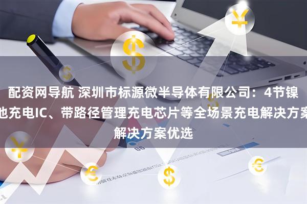 配资网导航 深圳市标源微半导体有限公司：4节镍氢电池充电IC、带路径管理充电芯片等全场景充电解决方案优选