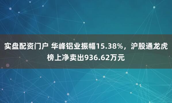 实盘配资门户 华峰铝业振幅15.38%，沪股通龙虎榜上净卖出936.62万元