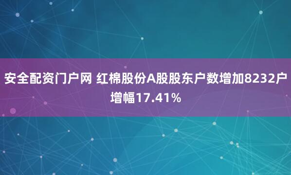 安全配资门户网 红棉股份A股股东户数增加8232户增幅17.41%