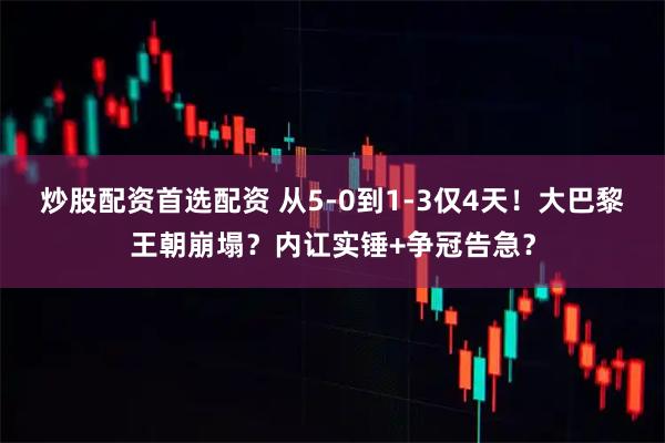 炒股配资首选配资 从5-0到1-3仅4天！大巴黎王朝崩塌？内讧实锤+争冠告急？