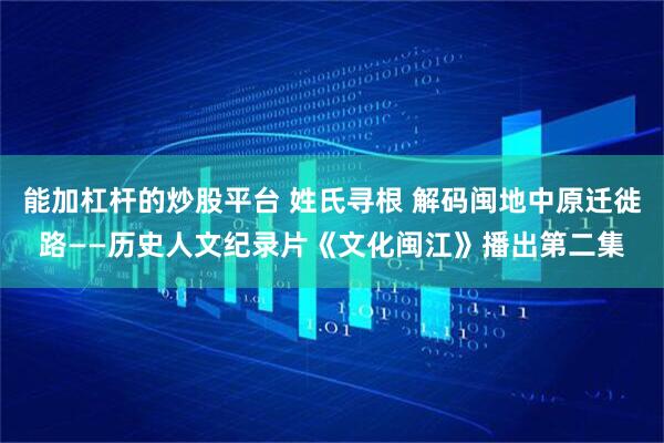 能加杠杆的炒股平台 姓氏寻根 解码闽地中原迁徙路——历史人文纪录片《文化闽江》播出第二集