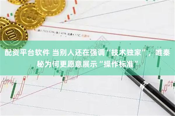 配资平台软件 当别人还在强调“技术独家”，唯秦秘为何更愿意展示“操作标准”