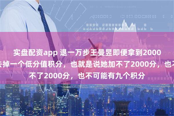 实盘配资app 退一万步王曼昱即便拿到2000积分，她也必须去掉一个低分值积分，也就是说她加不了2000分，也不可能有九个积分