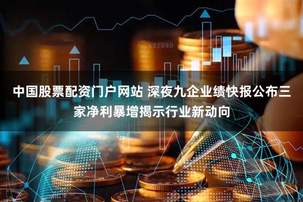 中国股票配资门户网站 深夜九企业绩快报公布三家净利暴增揭示行业新动向
