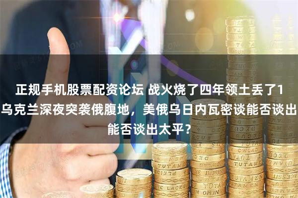 正规手机股票配资论坛 战火烧了四年领土丢了18%，乌克兰深夜突袭俄腹地，美俄乌日内瓦密谈能否谈出太平？