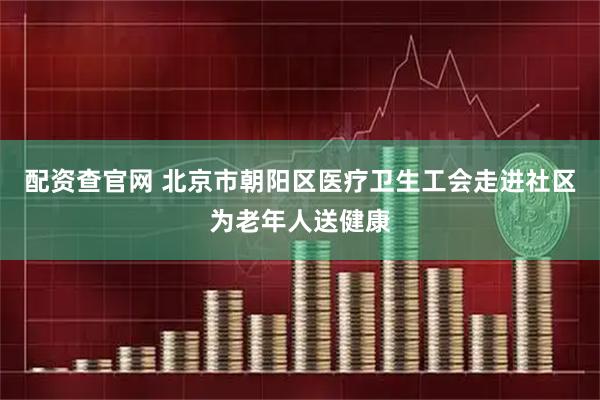 配资查官网 北京市朝阳区医疗卫生工会走进社区为老年人送健康