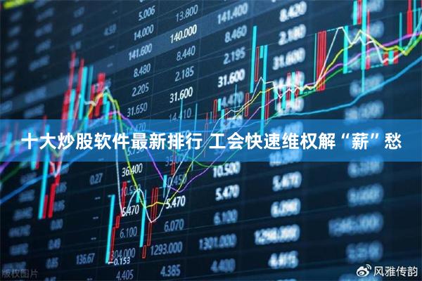 十大炒股软件最新排行 工会快速维权解“薪”愁