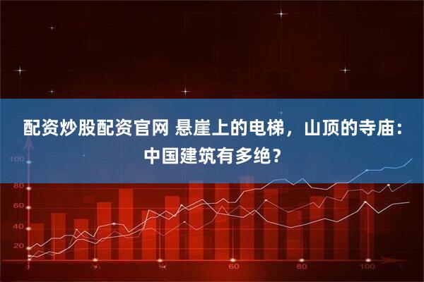 配资炒股配资官网 悬崖上的电梯，山顶的寺庙：中国建筑有多绝？