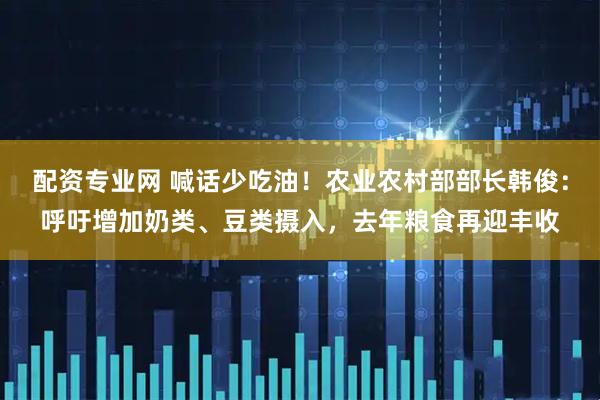 配资专业网 喊话少吃油！农业农村部部长韩俊：呼吁增加奶类、豆类摄入，去年粮食再迎丰收