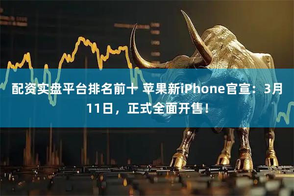 配资实盘平台排名前十 苹果新iPhone官宣:3月11日,正式全面开售!