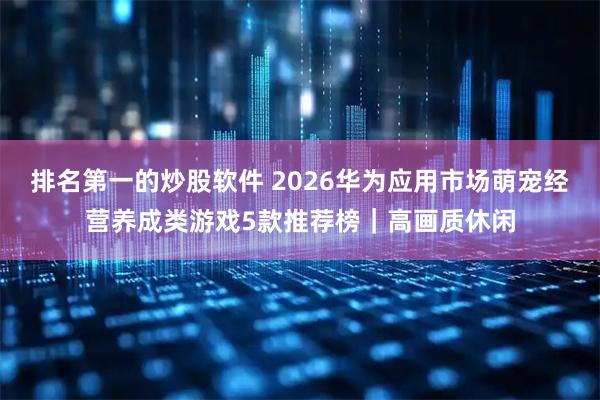 排名第一的炒股软件 2026华为应用市场萌宠经营养成类游戏5款推荐榜|高画质休闲