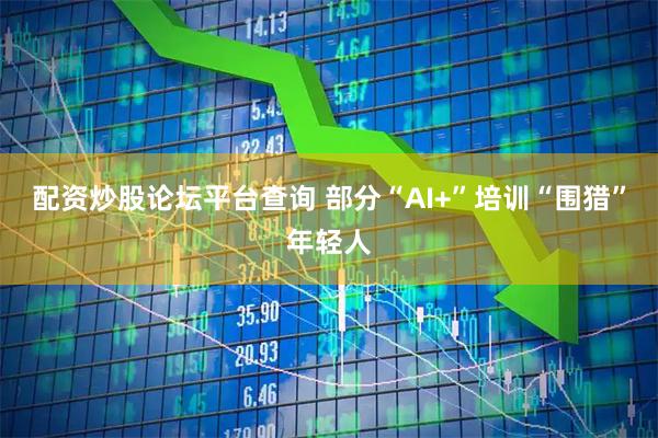 配资炒股论坛平台查询 部分“AI+”培训“围猎”年轻人