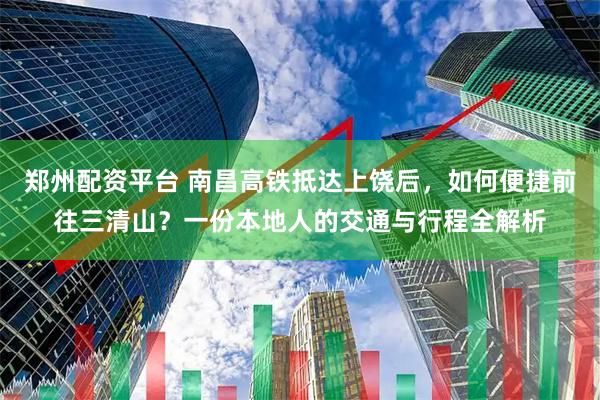 郑州配资平台 南昌高铁抵达上饶后，如何便捷前往三清山？一份本地人的交通与行程全解析