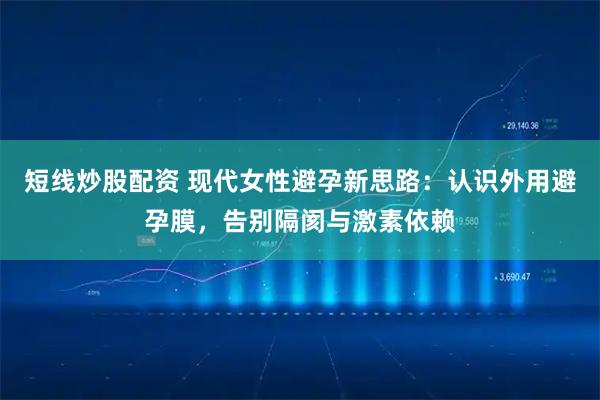短线炒股配资 现代女性避孕新思路:认识外用避孕膜,告别隔阂与激素依赖