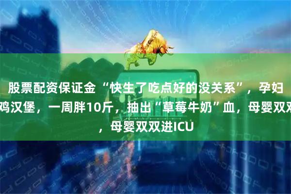 股票配资保证金 “快生了吃点好的没关系”,孕妇狂吃炸鸡汉堡,一周胖10斤,抽出“草莓牛奶”血,母婴双双进ICU