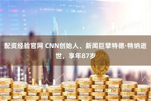 配资经验官网 CNN创始人、新闻巨擘特德·特纳逝世，享年87岁