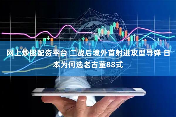 网上炒股配资平台 二战后境外首射进攻型导弹 日本为何选老古董88式