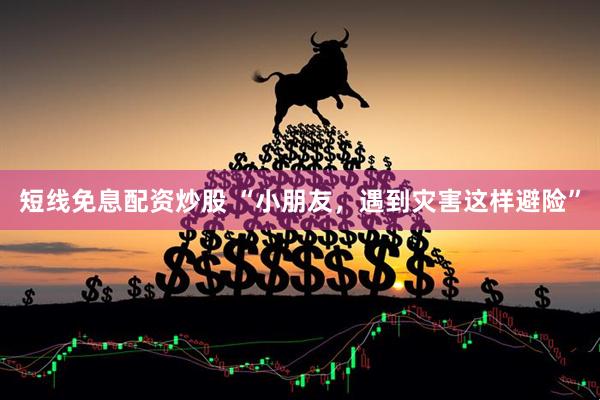 短线免息配资炒股 “小朋友，遇到灾害这样避险”
